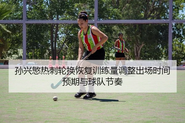 孙兴慜热刺轮换恢复训练量调整出场时间预期与球队节奏